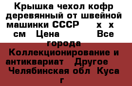 Крышка чехол кофр деревянный от швейной машинки СССР 50.5х22х25 см › Цена ­ 1 000 - Все города Коллекционирование и антиквариат » Другое   . Челябинская обл.,Куса г.